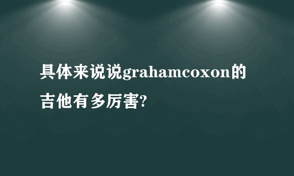 具体来说说grahamcoxon的吉他有多厉害?