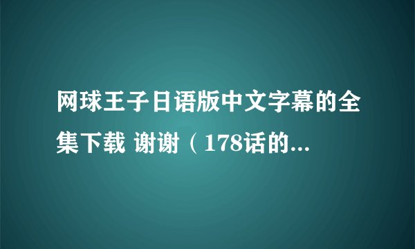 网球王子日语版中文字幕的全集下载 谢谢（178话的那个！！！）急啊！！！