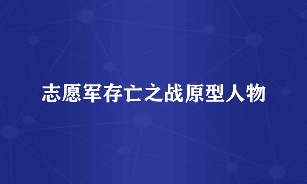 志愿军存亡之战原型人物