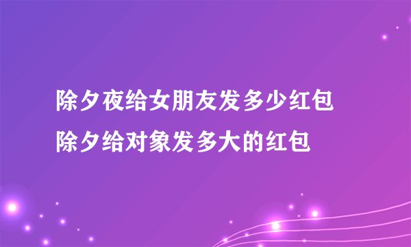 除夕夜给女朋友发多少红包 除夕给对象发多大的红包