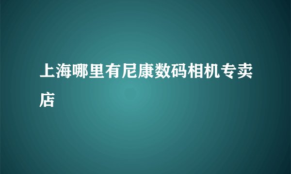 上海哪里有尼康数码相机专卖店