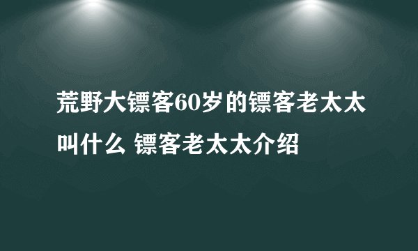 荒野大镖客60岁的镖客老太太叫什么 镖客老太太介绍