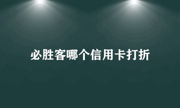 必胜客哪个信用卡打折