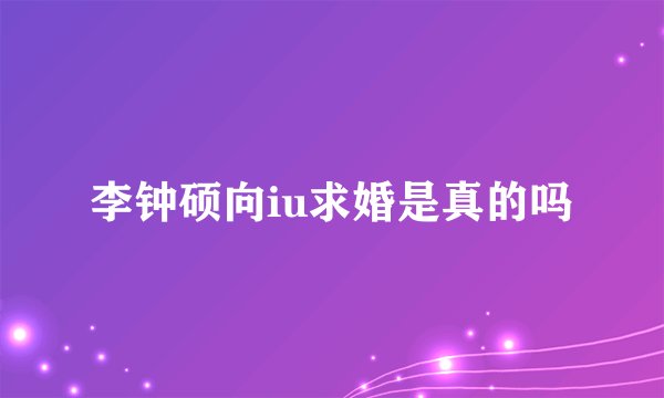 李钟硕向iu求婚是真的吗