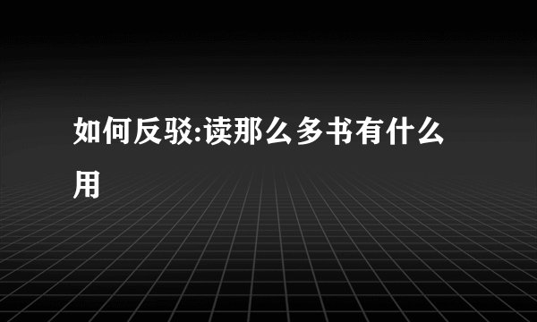 如何反驳:读那么多书有什么用