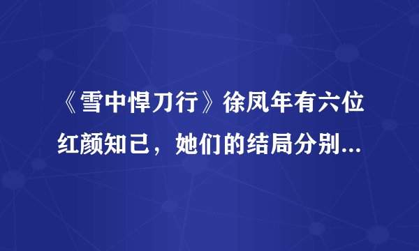 《雪中悍刀行》徐凤年有六位红颜知己，她们的结局分别是什么？