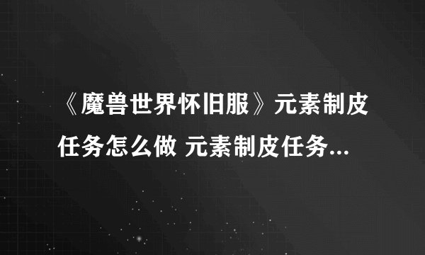《魔兽世界怀旧服》元素制皮任务怎么做 元素制皮任务完成攻略