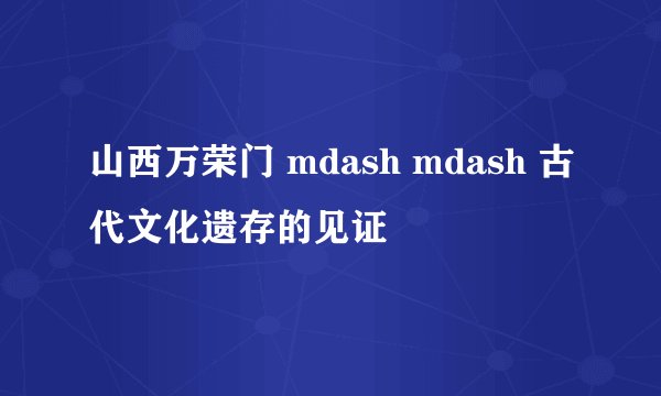 山西万荣门 mdash mdash 古代文化遗存的见证