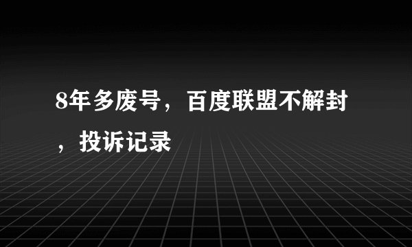 8年多废号，百度联盟不解封，投诉记录