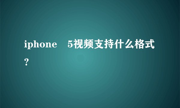 iphone 5视频支持什么格式?