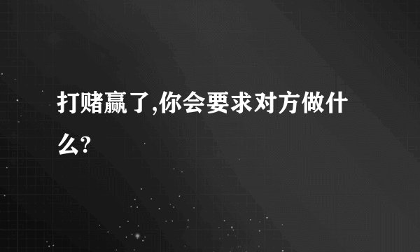 打赌赢了,你会要求对方做什么?