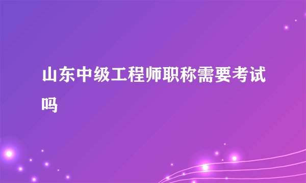 山东中级工程师职称需要考试吗