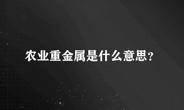 农业重金属是什么意思？