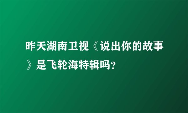 昨天湖南卫视《说出你的故事》是飞轮海特辑吗？