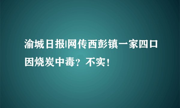 渝城日报|网传西彭镇一家四口因烧炭中毒？不实！