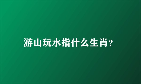 游山玩水指什么生肖？