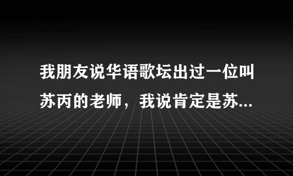 我朋友说华语歌坛出过一位叫苏丙的老师，我说肯定是苏芮。他说不是，求知乎大神科普下倒底怎么回事？