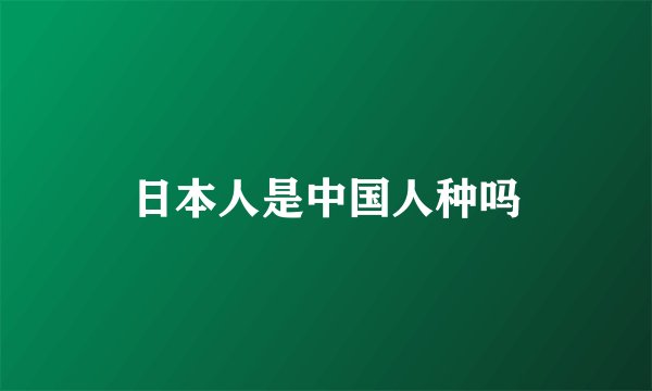 日本人是中国人种吗
