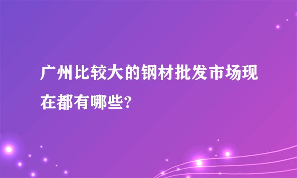 广州比较大的钢材批发市场现在都有哪些?