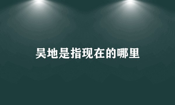 吴地是指现在的哪里