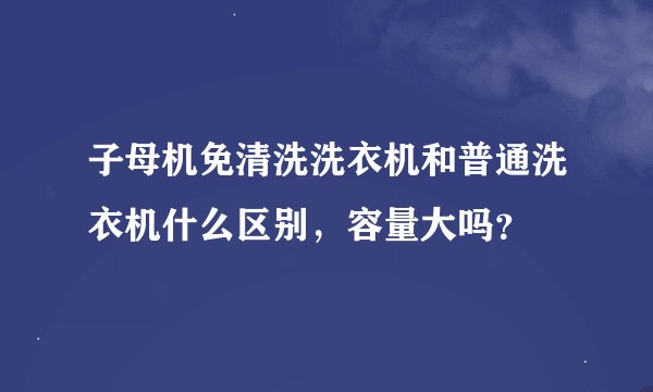 子母机免清洗洗衣机和普通洗衣机什么区别，容量大吗？