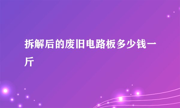 拆解后的废旧电路板多少钱一斤