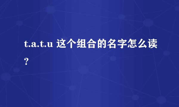 t.a.t.u 这个组合的名字怎么读?