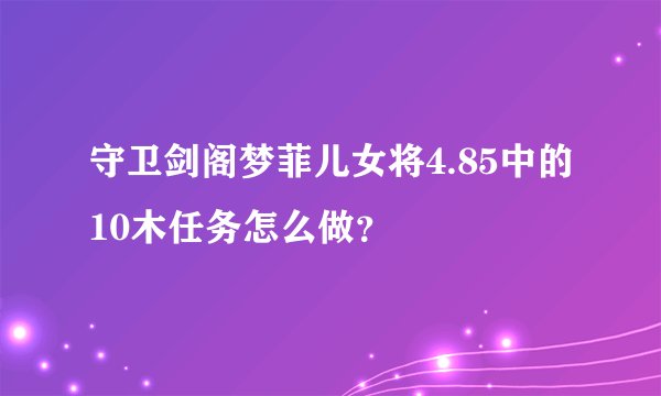守卫剑阁梦菲儿女将4.85中的10木任务怎么做？