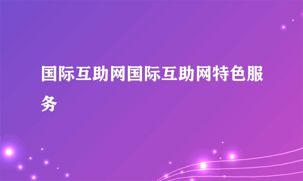 国际互助网国际互助网特色服务