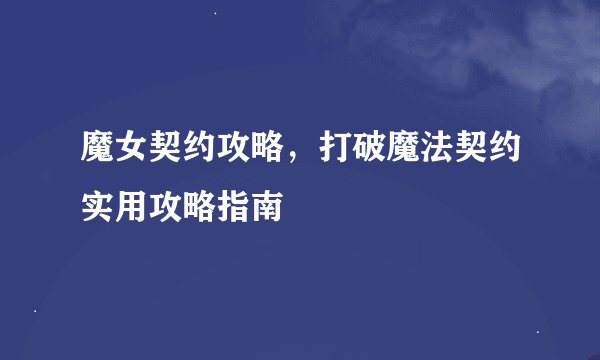 魔女契约攻略，打破魔法契约实用攻略指南