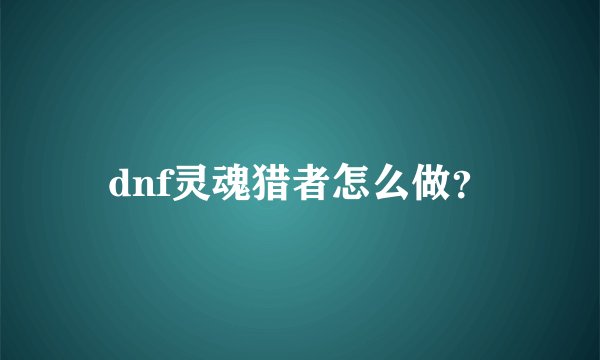 dnf灵魂猎者怎么做？