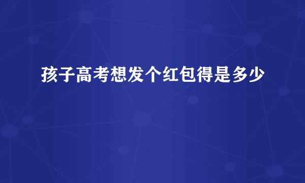 孩子高考想发个红包得是多少