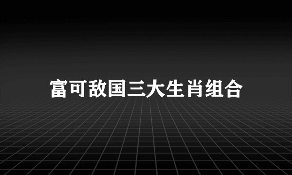 富可敌国三大生肖组合