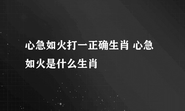 心急如火打一正确生肖 心急如火是什么生肖