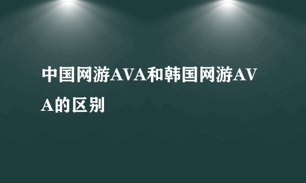 中国网游AVA和韩国网游AVA的区别