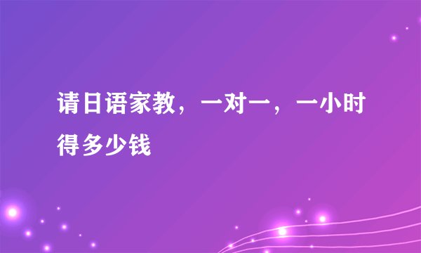 请日语家教，一对一，一小时得多少钱
