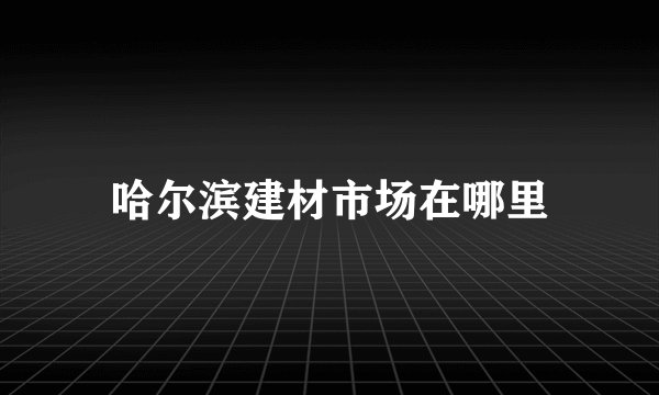 哈尔滨建材市场在哪里