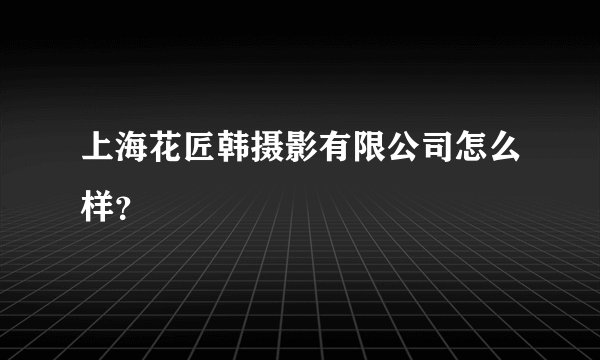 上海花匠韩摄影有限公司怎么样？