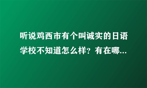 听说鸡西市有个叫诚实的日语学校不知道怎么样?有在哪里学过的吗?给我介绍一下呗?谢谢!