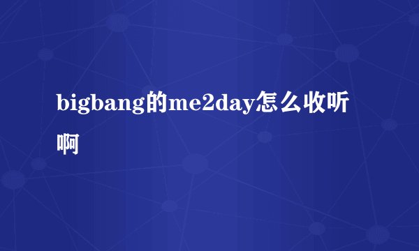 bigbang的me2day怎么收听啊