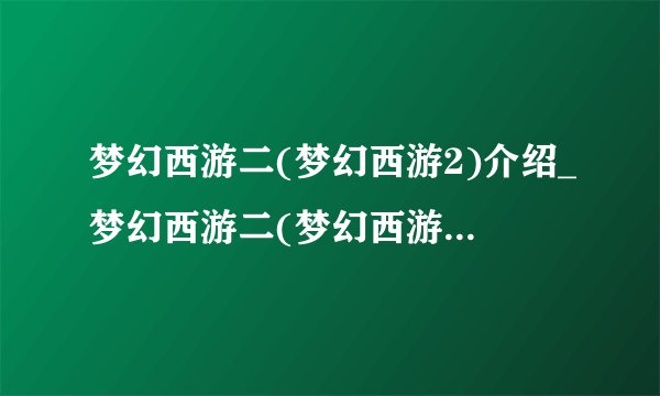 梦幻西游二(梦幻西游2)介绍_梦幻西游二(梦幻西游2)是什么