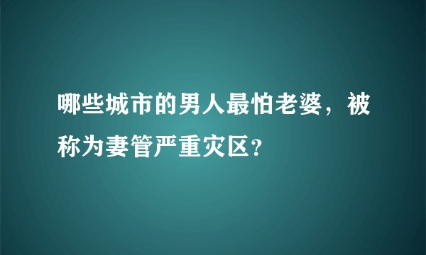 哪些城市的男人最怕老婆，被称为妻管严重灾区？
