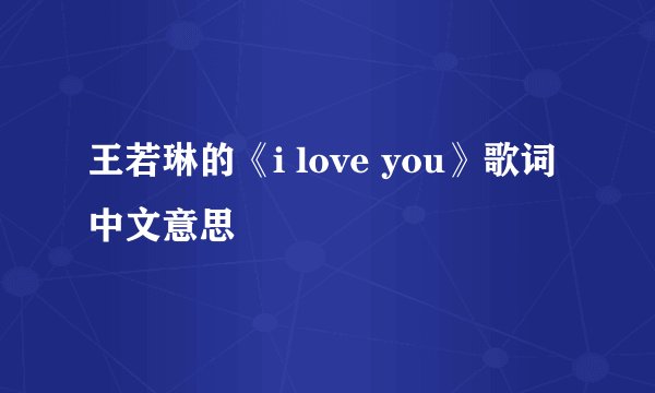 王若琳的《i love you》歌词中文意思
