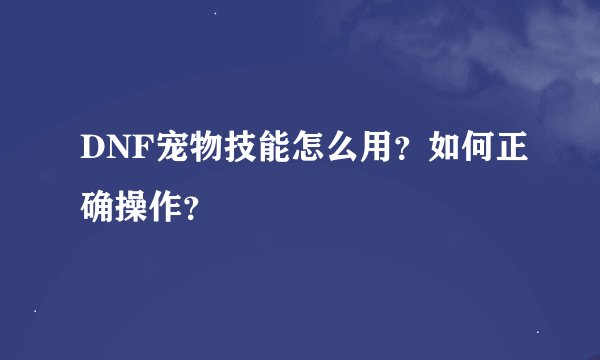 DNF宠物技能怎么用？如何正确操作？