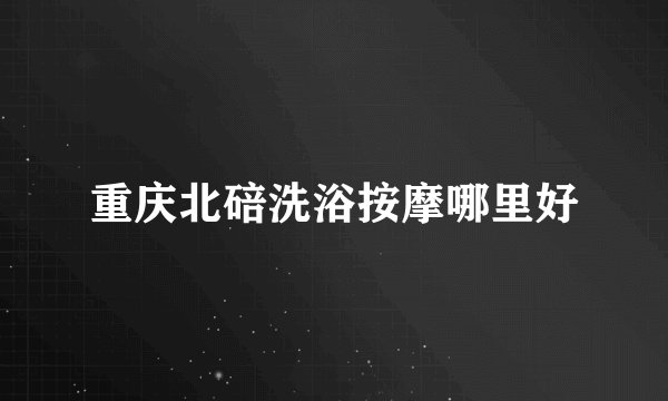 重庆北碚洗浴按摩哪里好