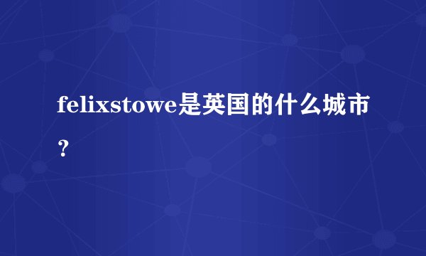felixstowe是英国的什么城市？