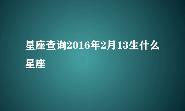 星座查询2016年2月13生什么星座