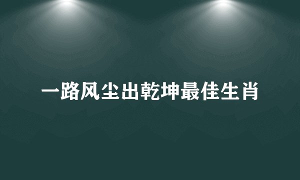 一路风尘出乾坤最佳生肖