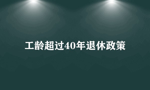 工龄超过40年退休政策