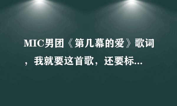 MIC男团《第几幕的爱》歌词，我就要这首歌，还要标明每句是谁唱的。不要复制网上其他回答